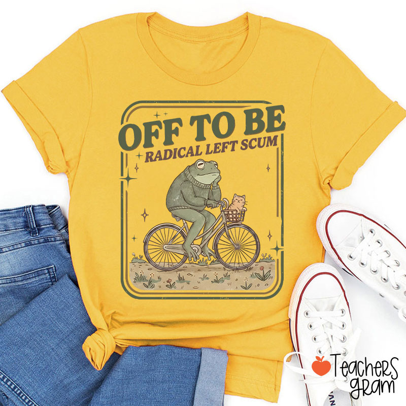 Off To Be Radical Left Scum Teacher T-Shirt