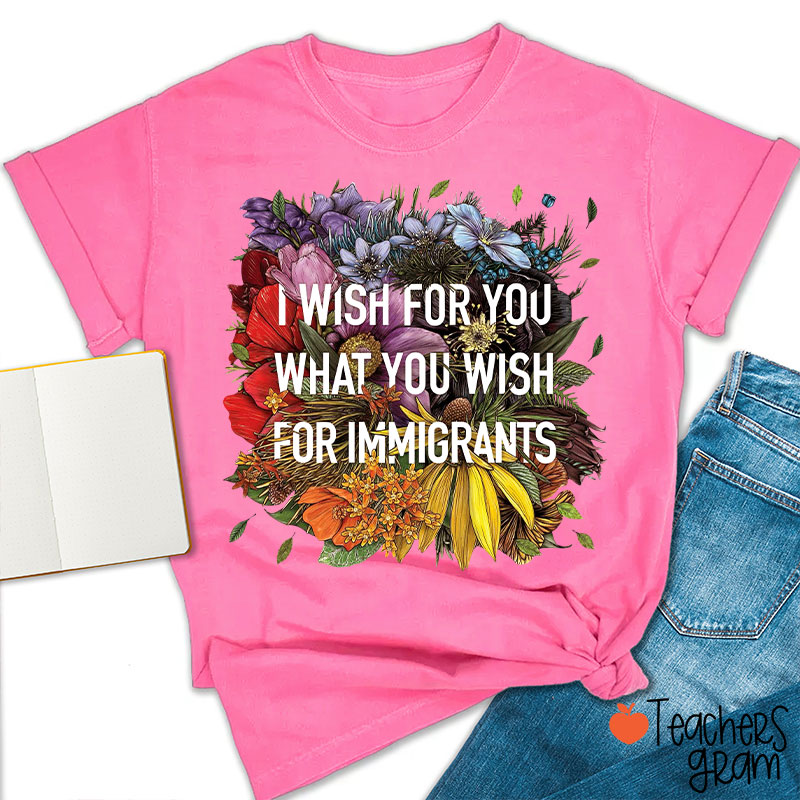 I Wish For You What You Wish For Immigrants Teacher T-Shirt