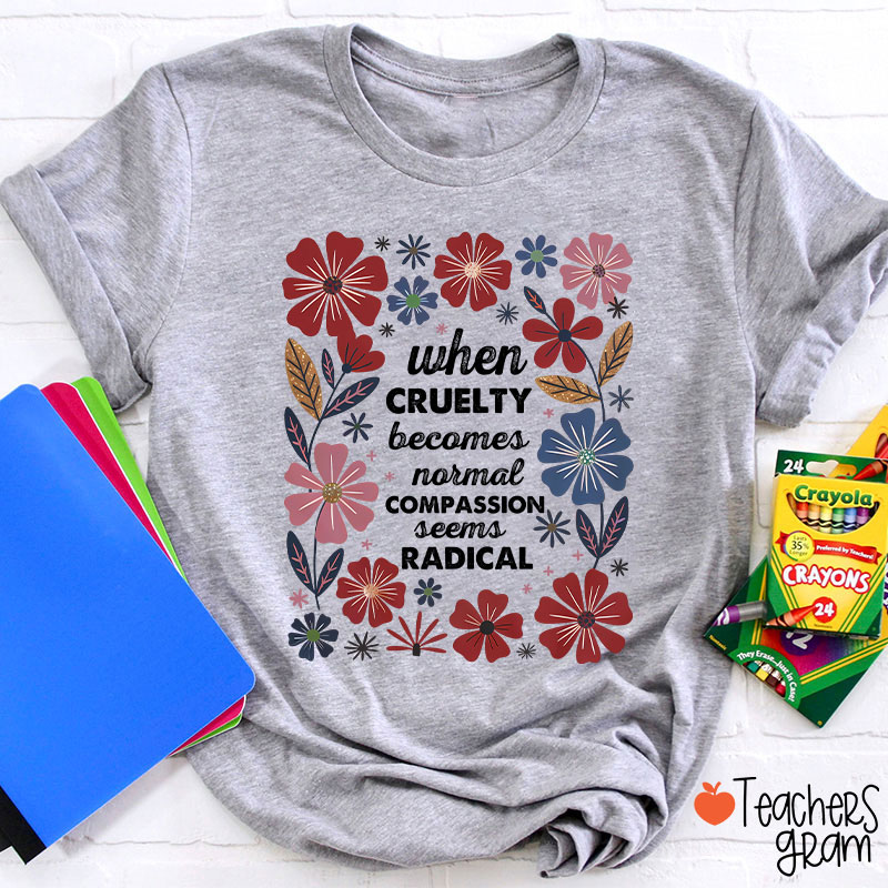 When Cruelty Becomes Normal Compassion Seems Radical Teacher T-Shirt