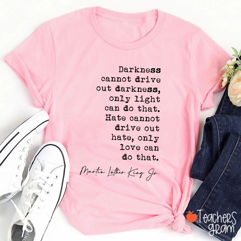 Darkness Cannot Drive Out Darkness Teacher T-Shirt