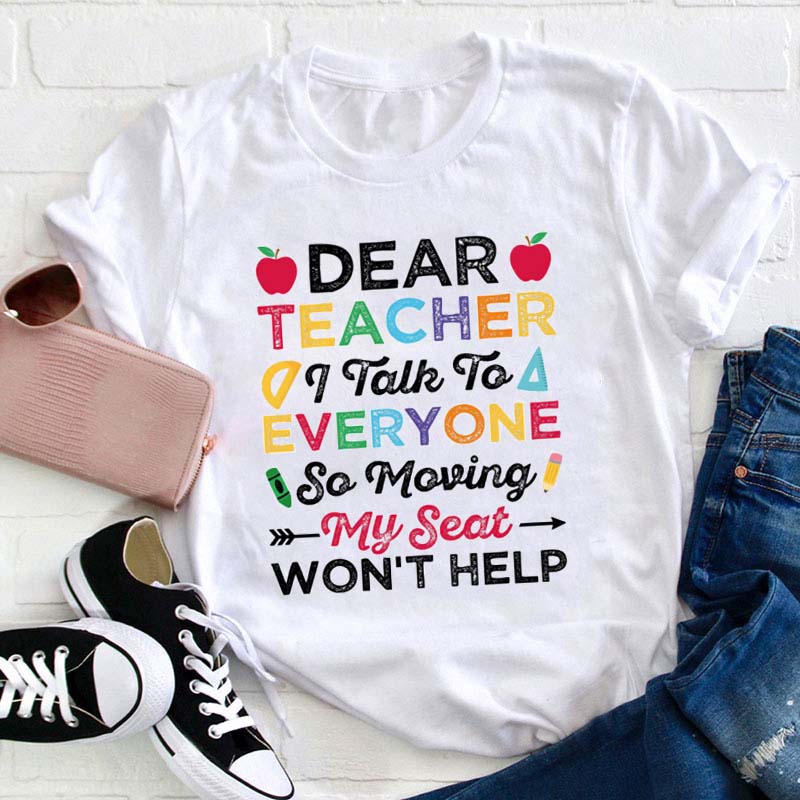 Dear Teacher I Talk To Everyone Moving My Seat Wont Help Teacher T-Shirt