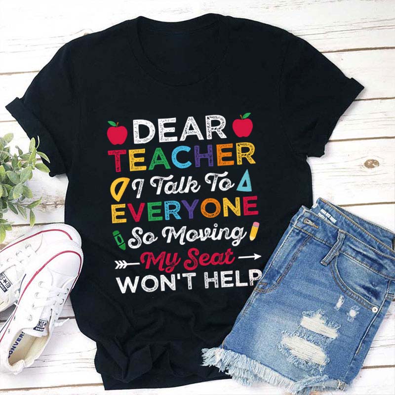 Dear Teacher I Talk To Everyone Moving My Seat Wont Help Teacher T-Shirt