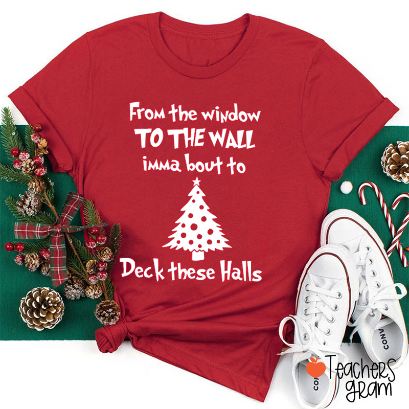 From The Window To The Wall Imma Bout To Deck These Halls Teacher T-Shirt