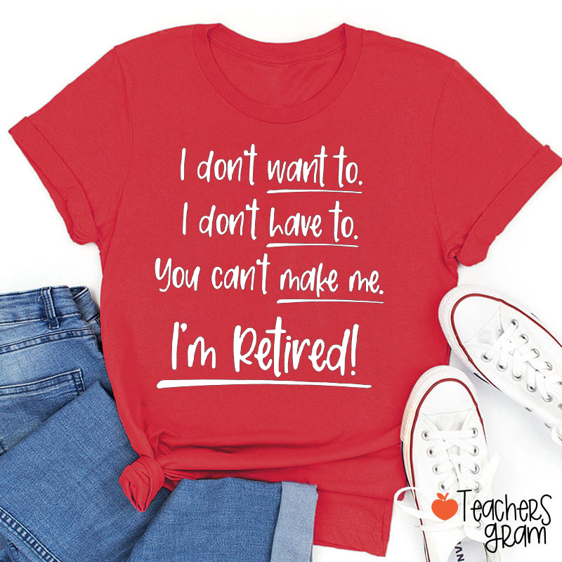 I Don't Want To I Don't Have To You Can't Make Me I'm Retired  Teacher T-Shirt