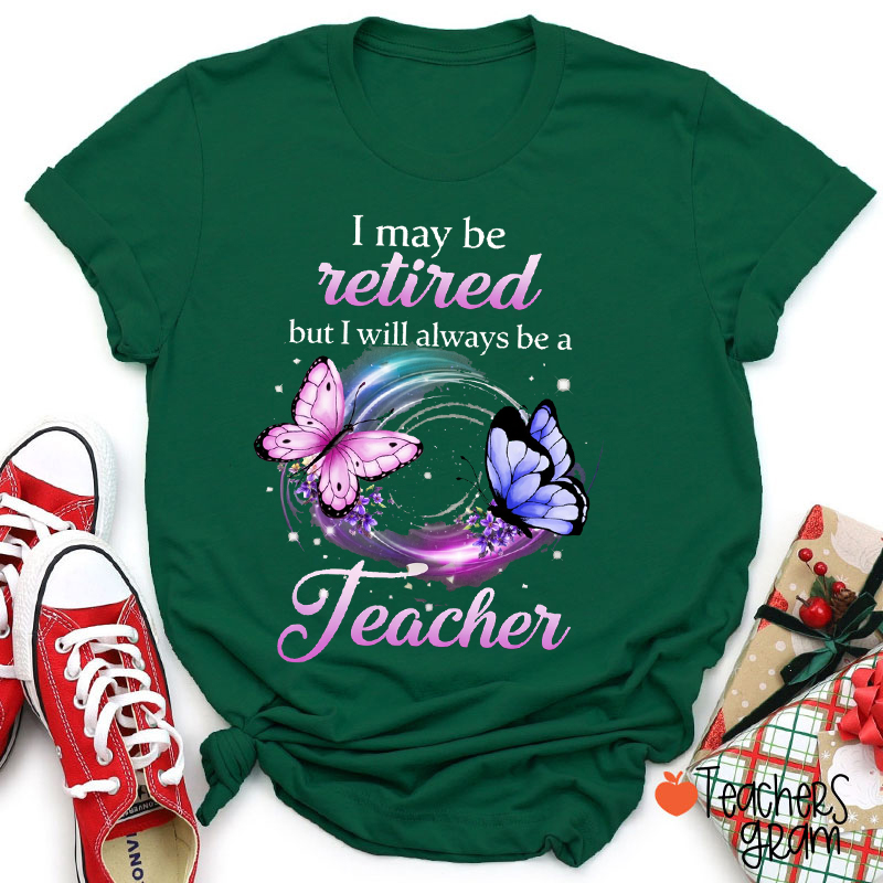 I May Be Retired But I Will Always Be A Teacher T-Shirt