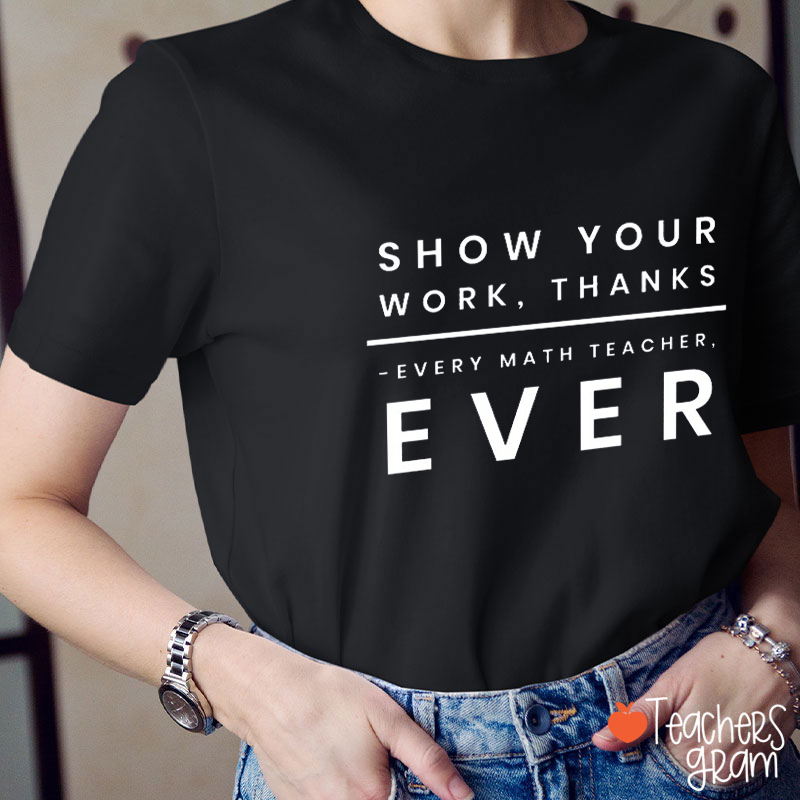 Show Your Work Thanks Every Math Teacher Ever Teacher T-Shirt