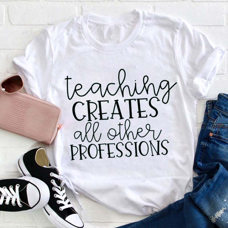 Teaching Creates All Other Professions Teacher T-Shirt