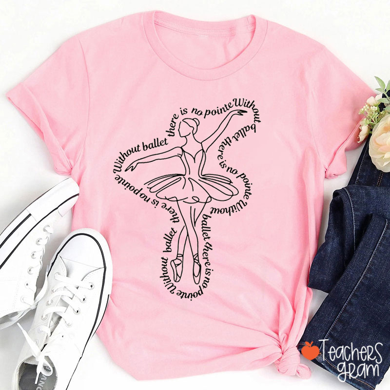 Without Ballet There Is No Pointe Teacher T-Shirt