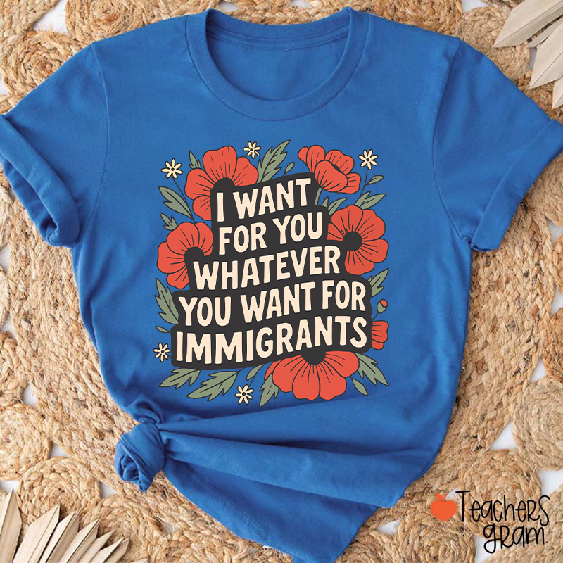I Want You Whatever You Want For Immigrants Teacher T-Shirt