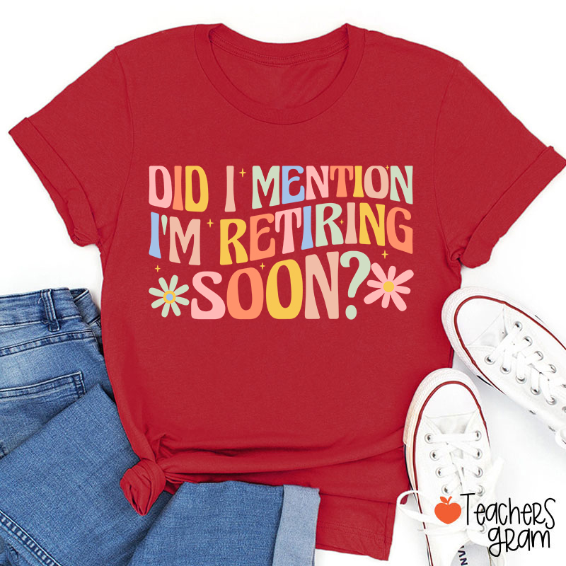Did I Mention I'm Retiring Soon Teacher T-Shirt
