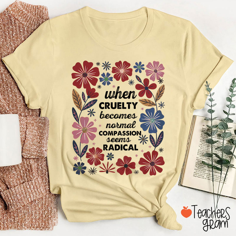 When Cruelty Becomes Normal Compassion Seems Radical Teacher T-Shirt
