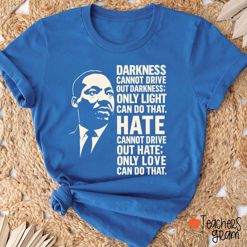 Darkness Cannot Drive Out Darkness Teacher T-Shirt