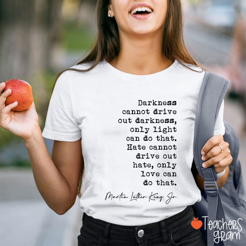 Darkness Cannot Drive Out Darkness Teacher T-Shirt