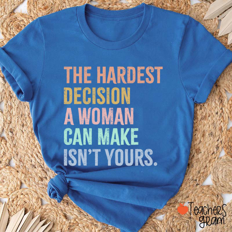 The Hardest Decision A Woman Can Make Isn't Yours Teacher T-Shirt