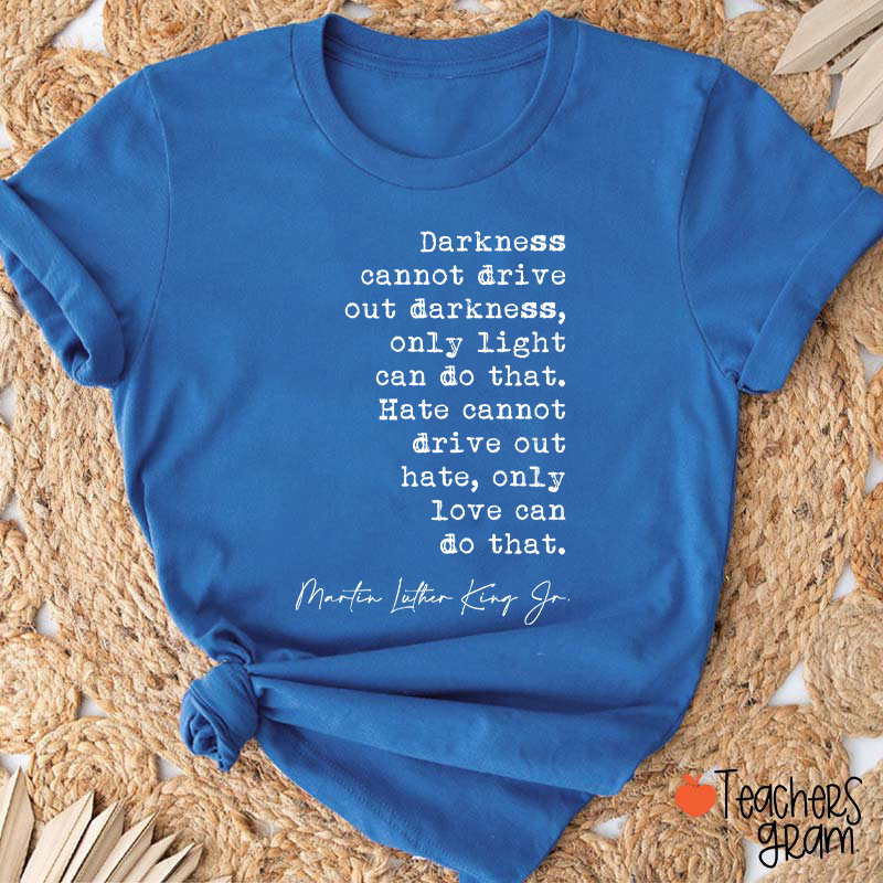 Darkness Cannot Drive Out Darkness Teacher T-Shirt