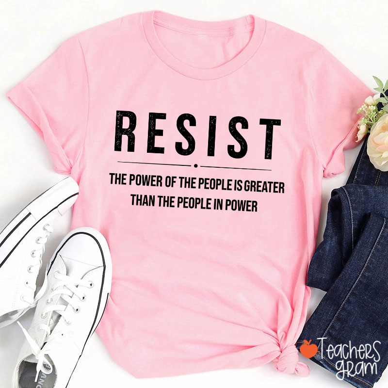 Resist The Power Of The People Is Greater Than The People In Power Teacher T-Shirt