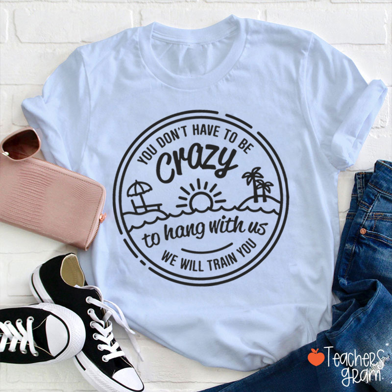 You Don't Have To Be Crazy Teacher T-Shirt