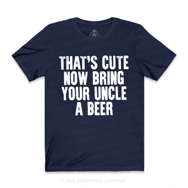 That's Cute Now Bring Your Uncle A Beer Uncle Shirt