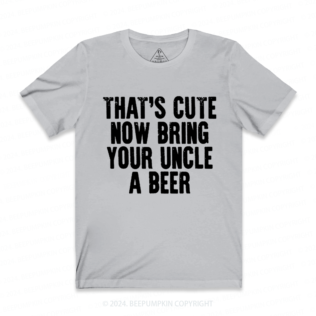 That's Cute Now Bring Your Uncle A Beer Uncle Shirt