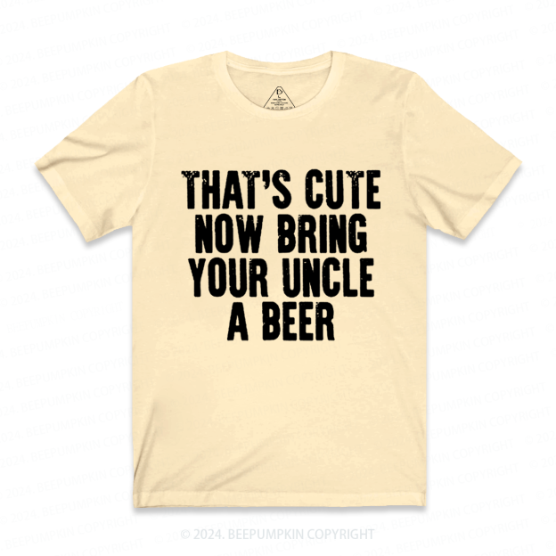 That's Cute Now Bring Your Uncle A Beer Uncle Shirt