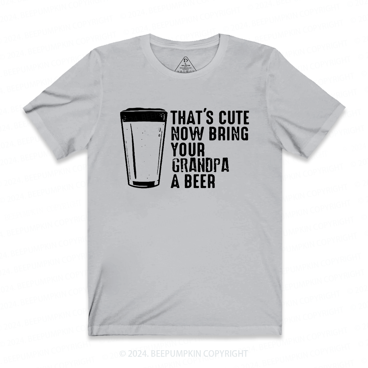 That's Cute Now Bring Your Grandpa A Beer T-shirt