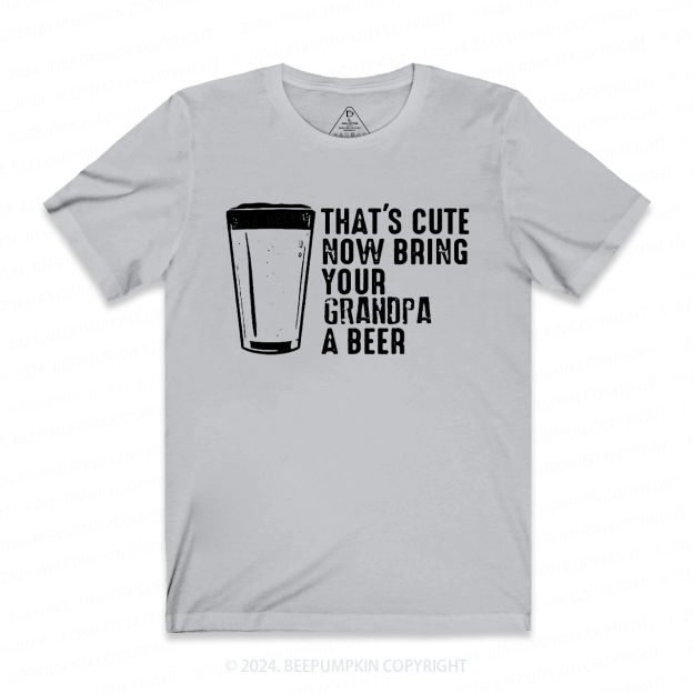 That's Cute Now Bring Your Grandpa A Beer T-shirt