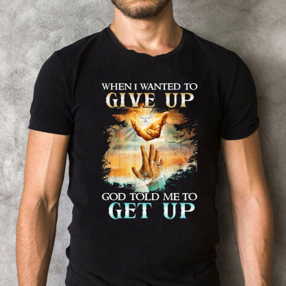 When I Wanted To Give Up God Told Me To Get Up Christian T-Shirt
