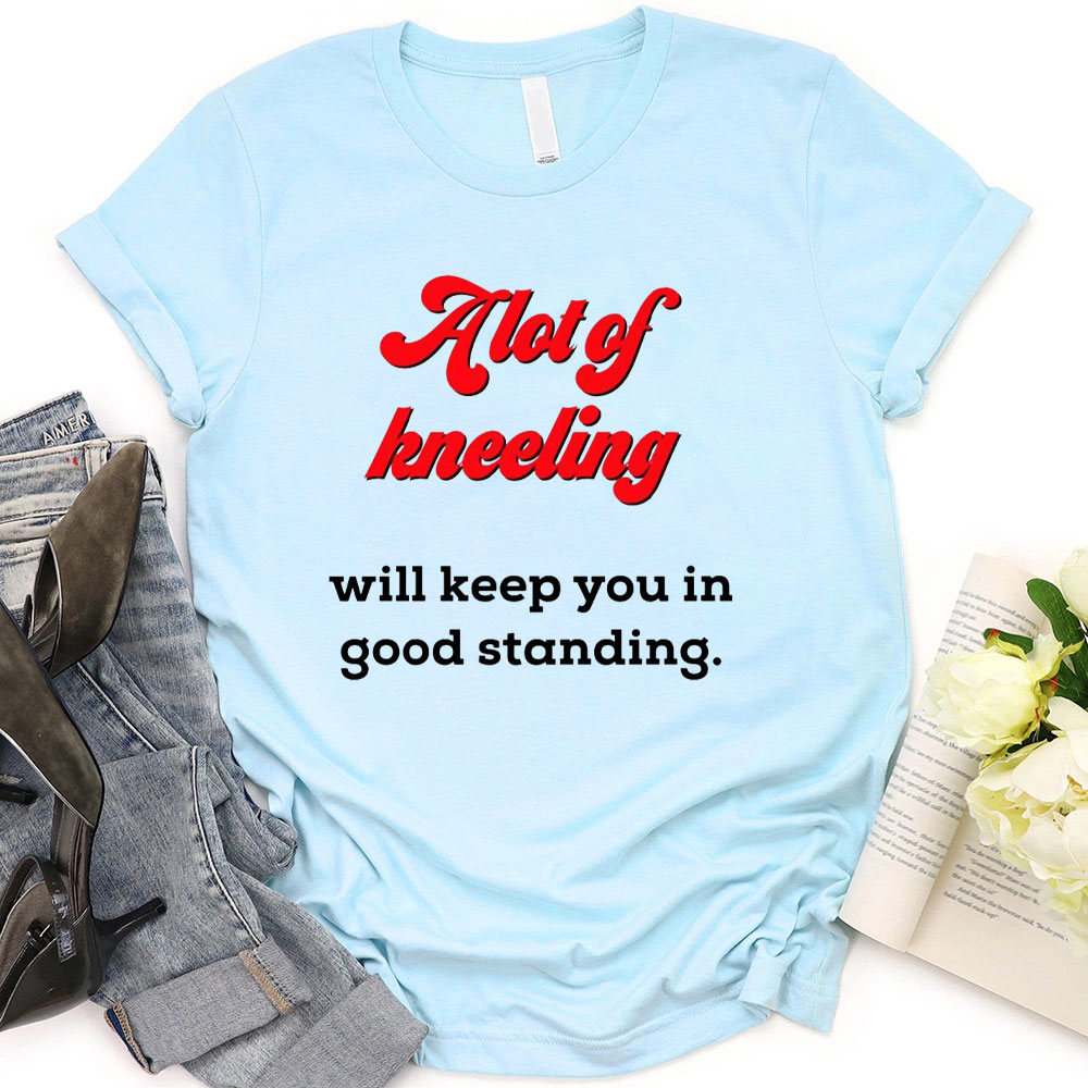 A Lot Of Kneeling Will keep You In Good Standing Christian T-Shirt