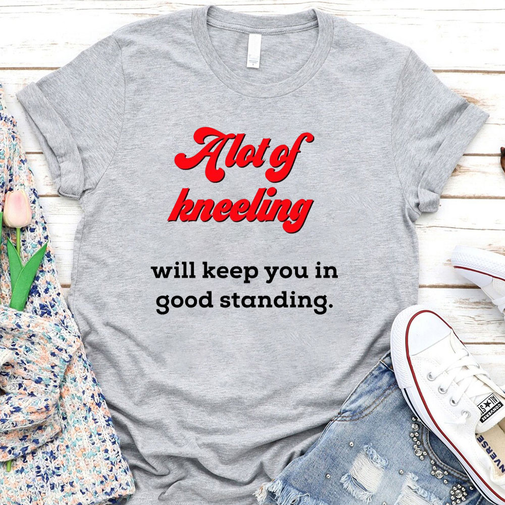 A Lot Of Kneeling Will keep You In Good Standing Christian T-Shirt