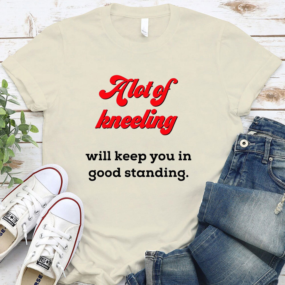 A Lot Of Kneeling Will keep You In Good Standing Christian T-Shirt