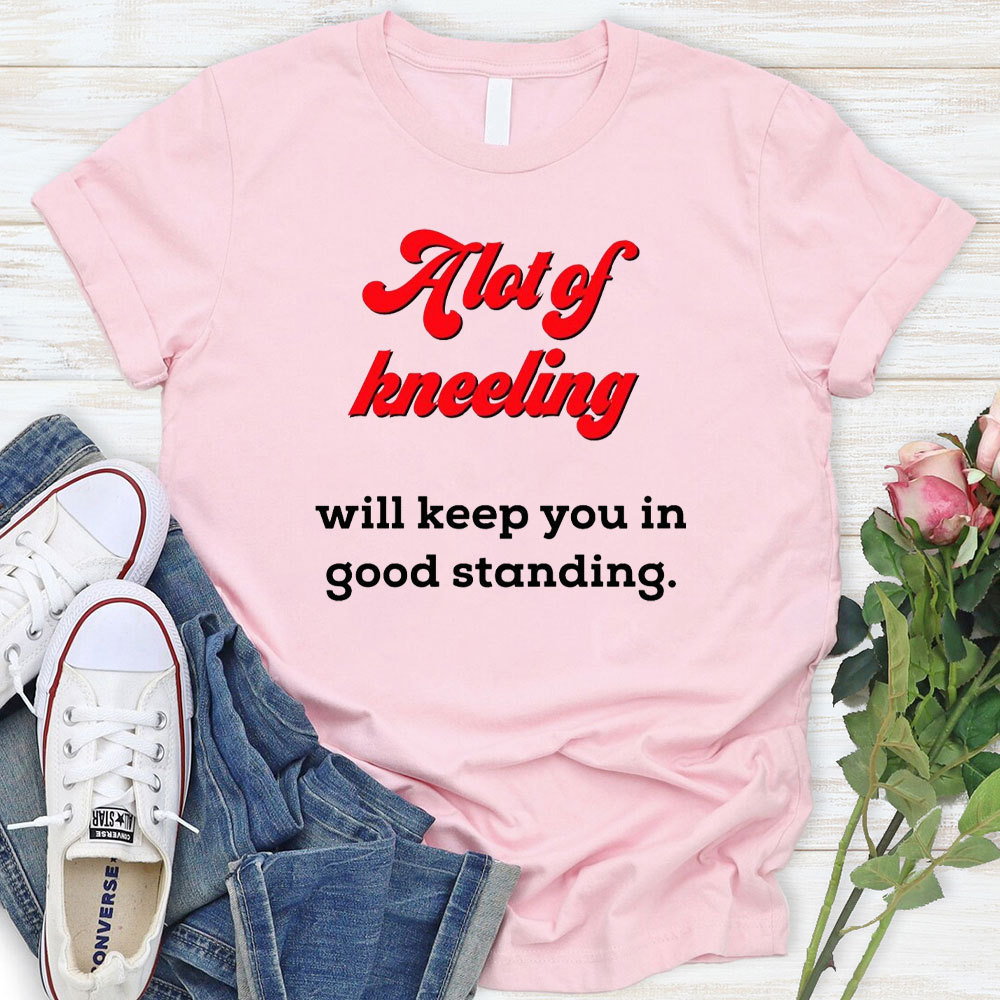 A Lot Of Kneeling Will keep You In Good Standing Christian T-Shirt