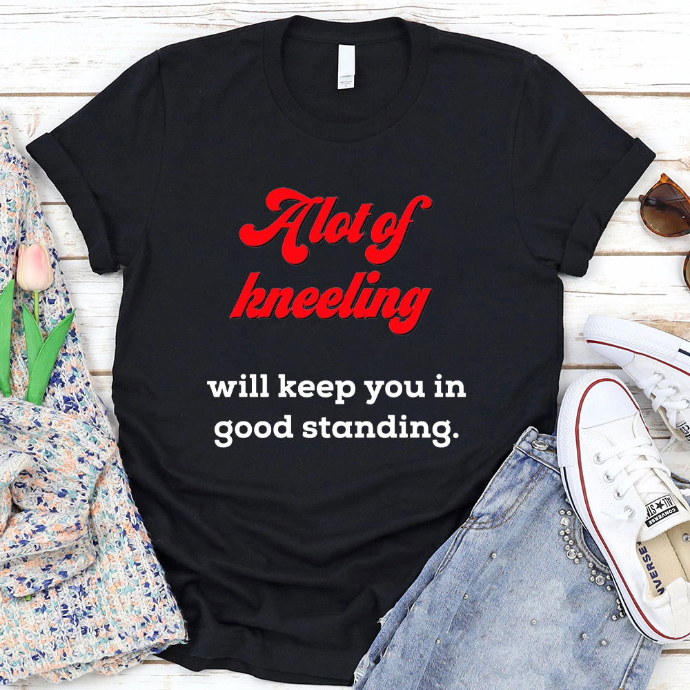 A Lot Of Kneeling Will keep You In Good Standing Christian T-Shirt