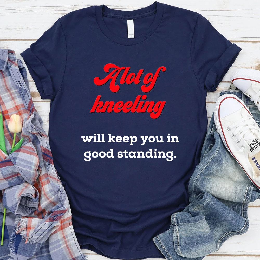 A Lot Of Kneeling Will keep You In Good Standing Christian T-Shirt