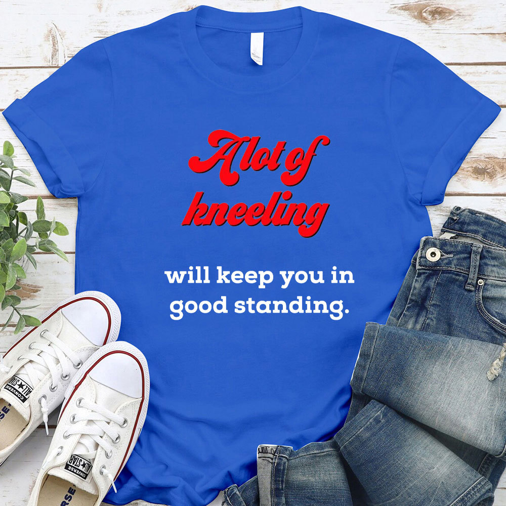 A Lot Of Kneeling Will keep You In Good Standing Christian T-Shirt