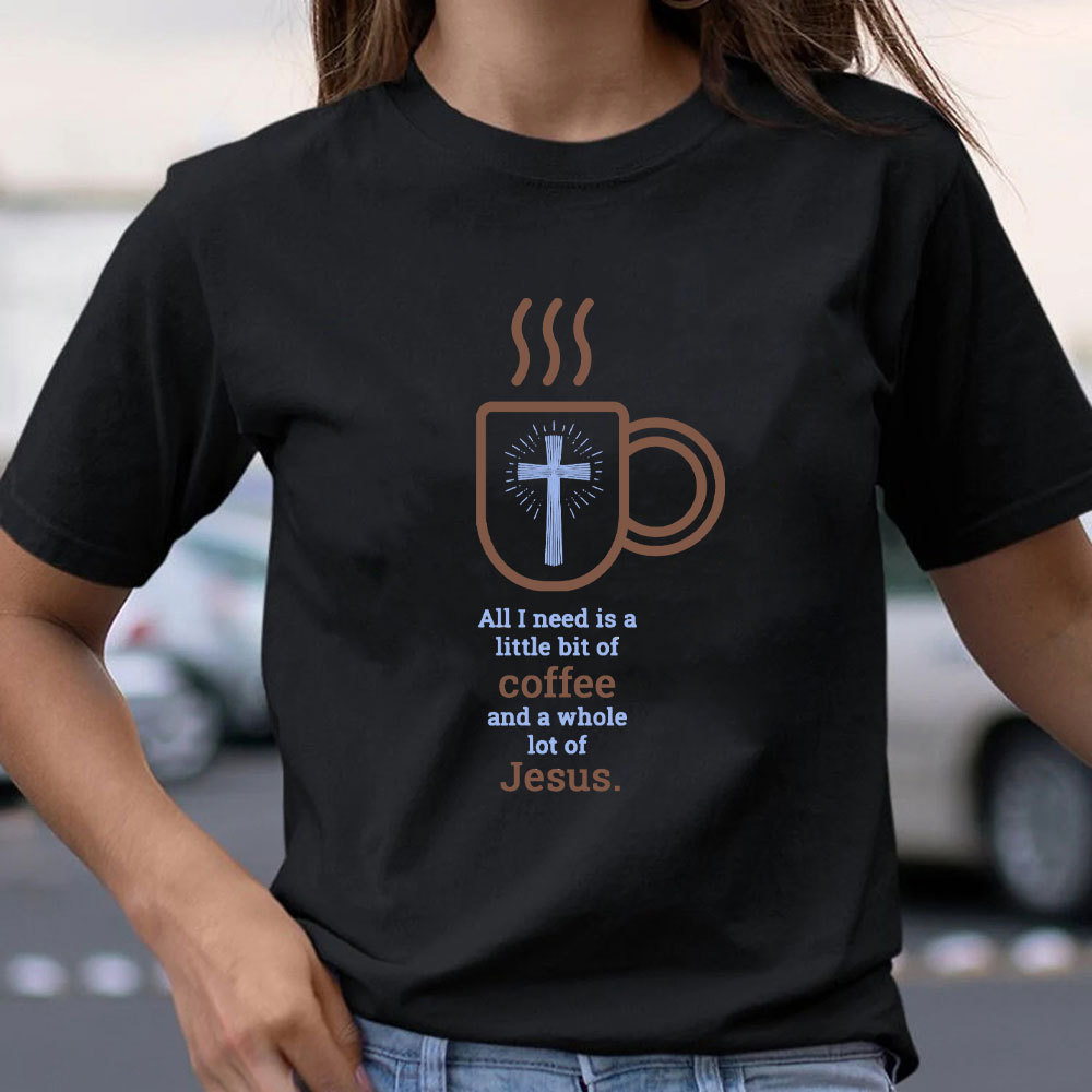 All I Need Is A Little Of Coffee And A Whole Lot Of Jesus Christian T-Shirt