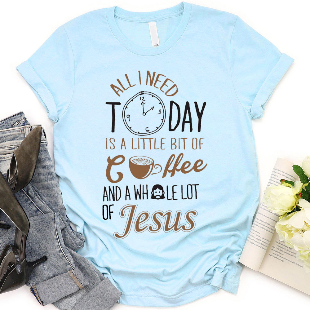 All I Need Today Is A Little Bit of Coffee and A Whole Lot of Jesus T-Shirt