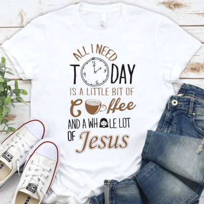 All I Need Today Is A Little Bit of Coffee and A Whole Lot of Jesus T-Shirt