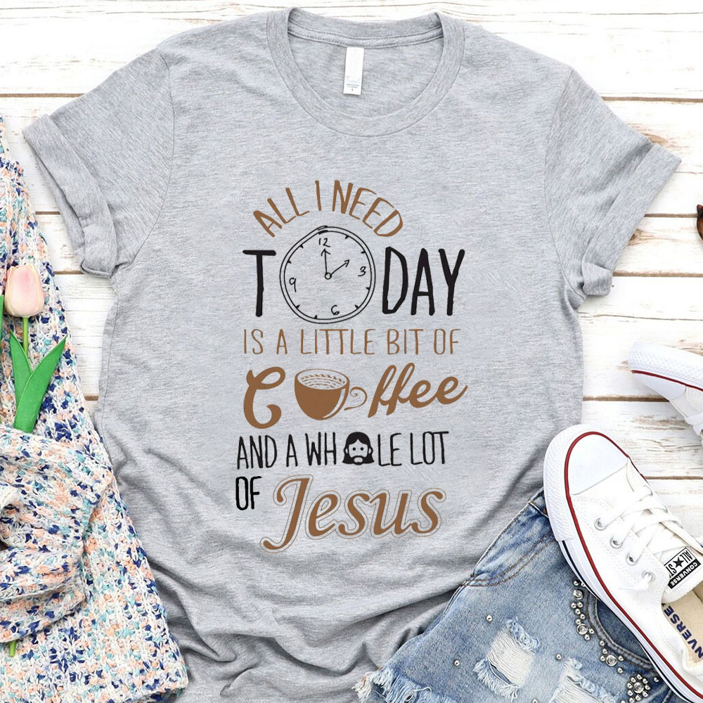 All I Need Today Is A Little Bit of Coffee and A Whole Lot of Jesus T-Shirt