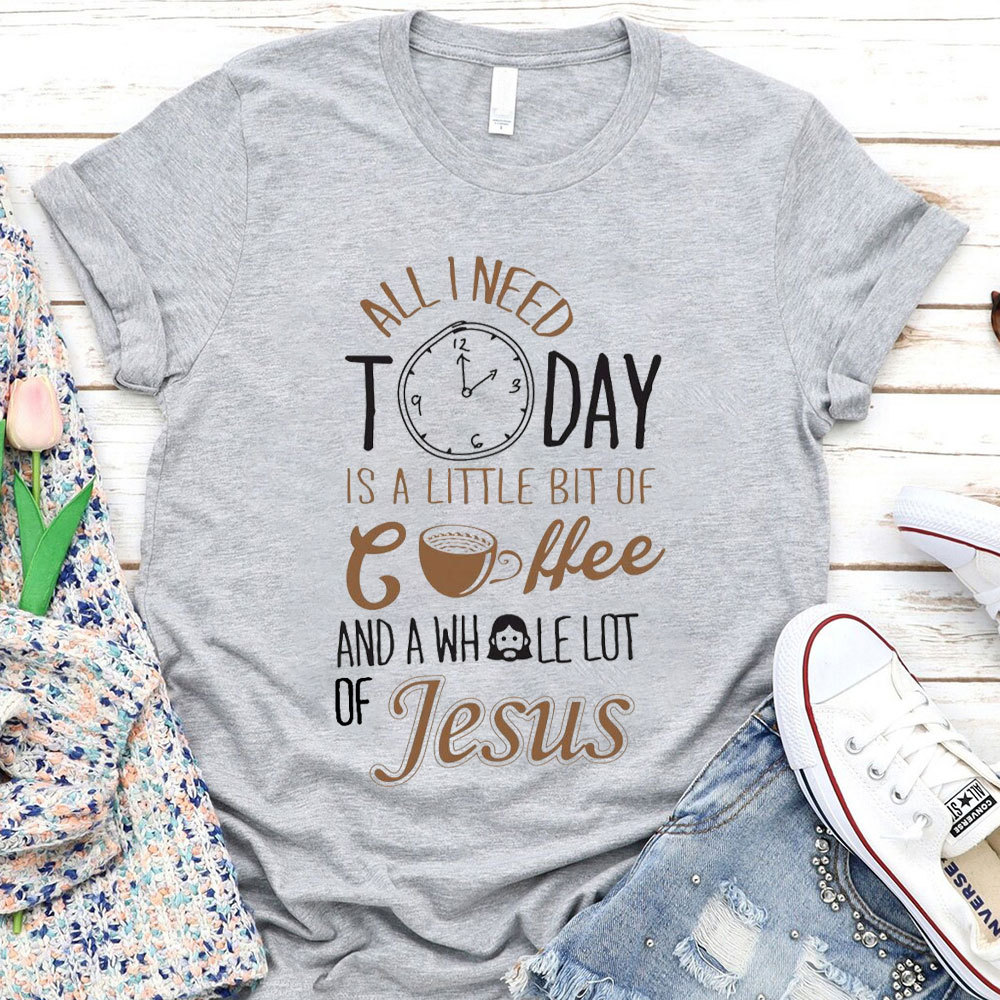 All I Need Today Is A Little Bit of Coffee and A Whole Lot of Jesus T-Shirt