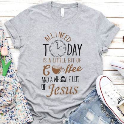 All I Need Today Is A Little Bit of Coffee and A Whole Lot of Jesus T-Shirt