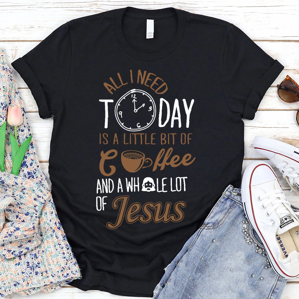 All I Need Today Is A Little Bit of Coffee and A Whole Lot of Jesus T-Shirt