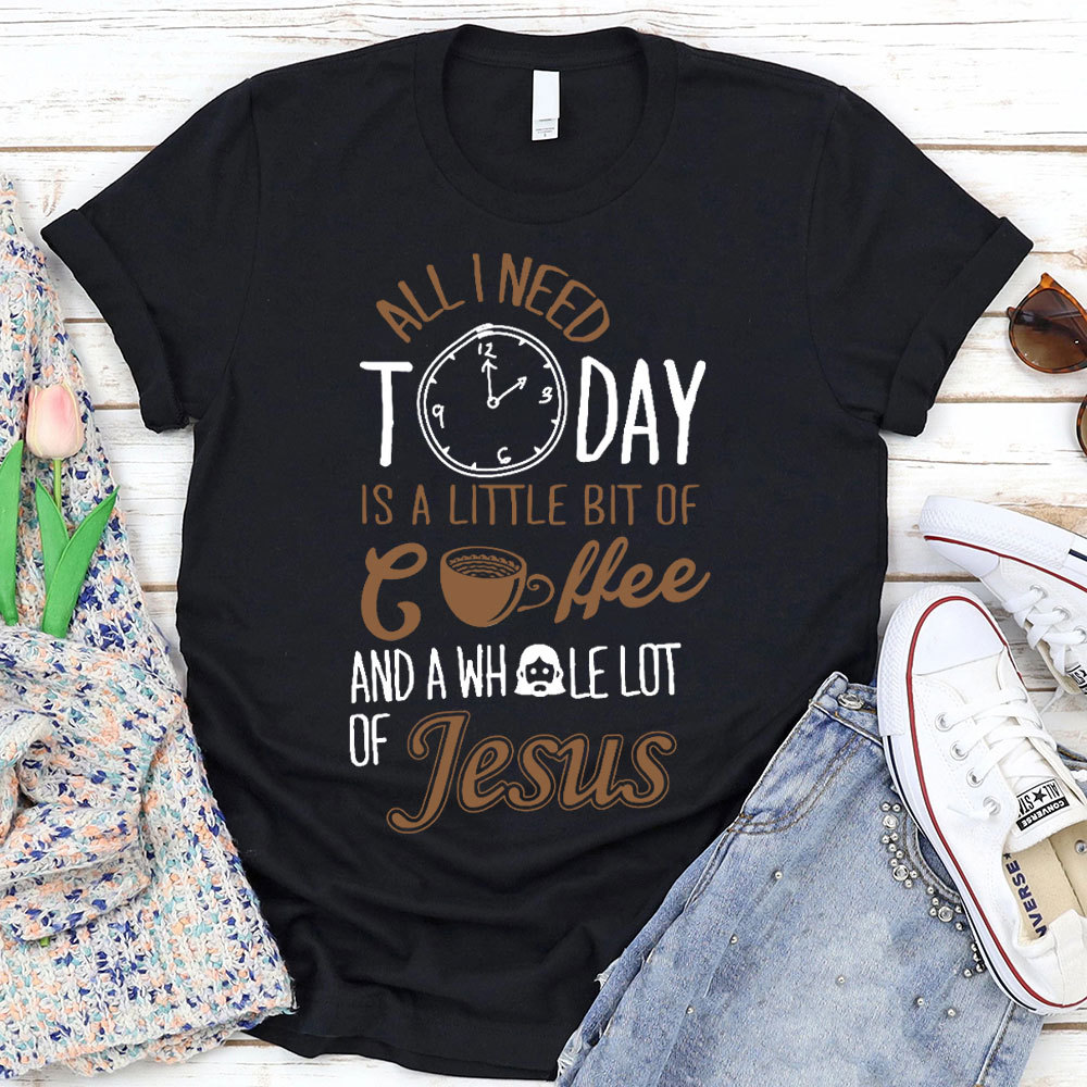 All I Need Today Is A Little Bit of Coffee and A Whole Lot of Jesus T-Shirt