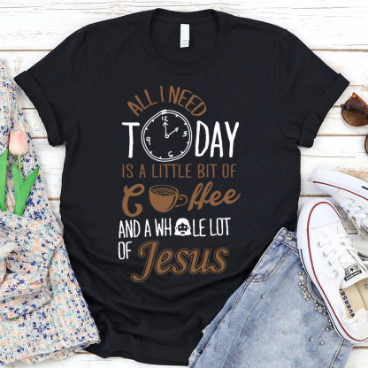 All I Need Today Is A Little Bit of Coffee and A Whole Lot of Jesus T-Shirt