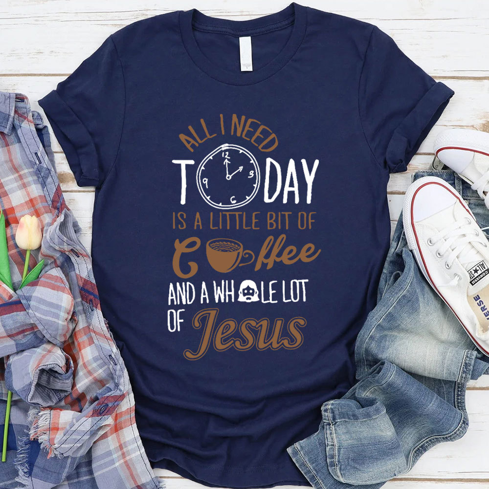 All I Need Today Is A Little Bit of Coffee and A Whole Lot of Jesus T-Shirt