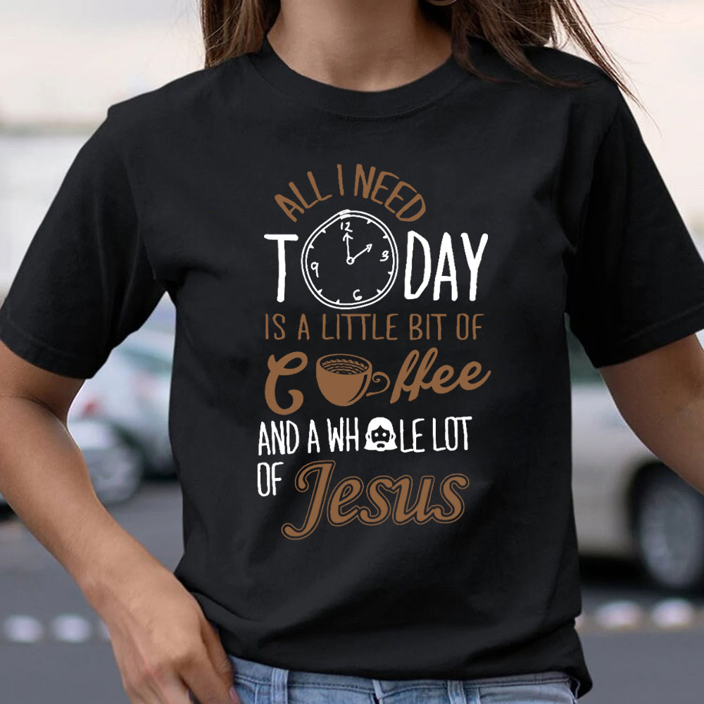 All I Need Today Is A Little Bit of Coffee and A Whole Lot of Jesus T-Shirt