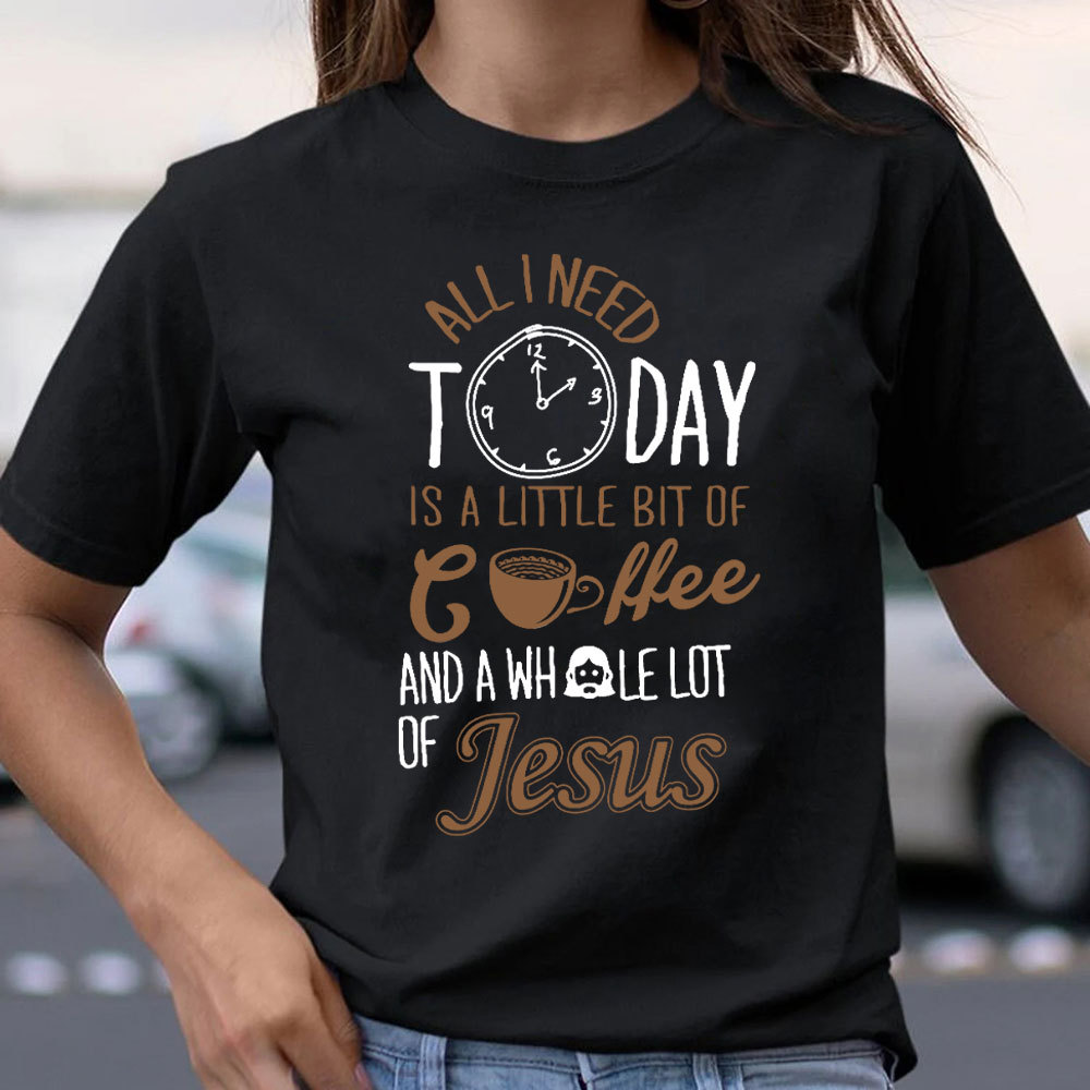 All I Need Today Is A Little Bit of Coffee and A Whole Lot of Jesus T-Shirt