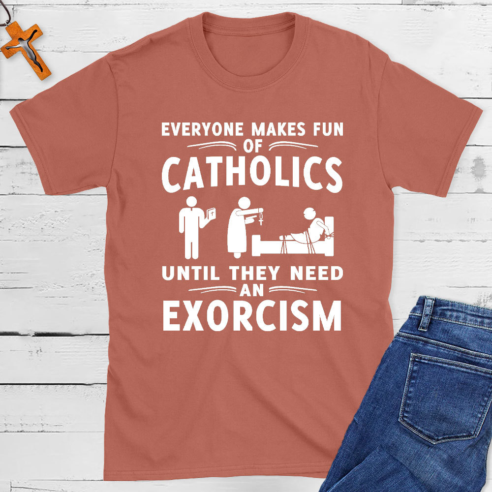 Everyone Makes Fun Of Catholics Until They need An Exorcism Christian T-Shirt