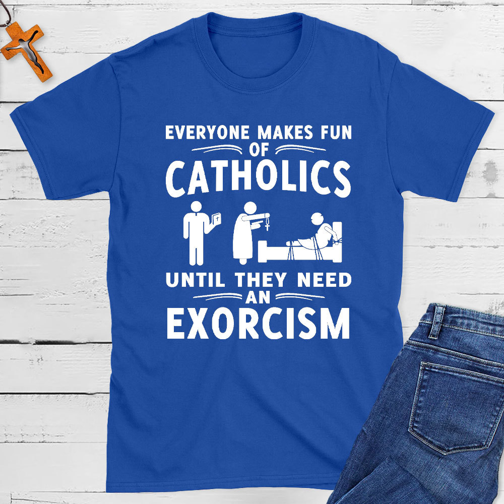 Everyone Makes Fun Of Catholics Until They need An Exorcism Christian T-Shirt