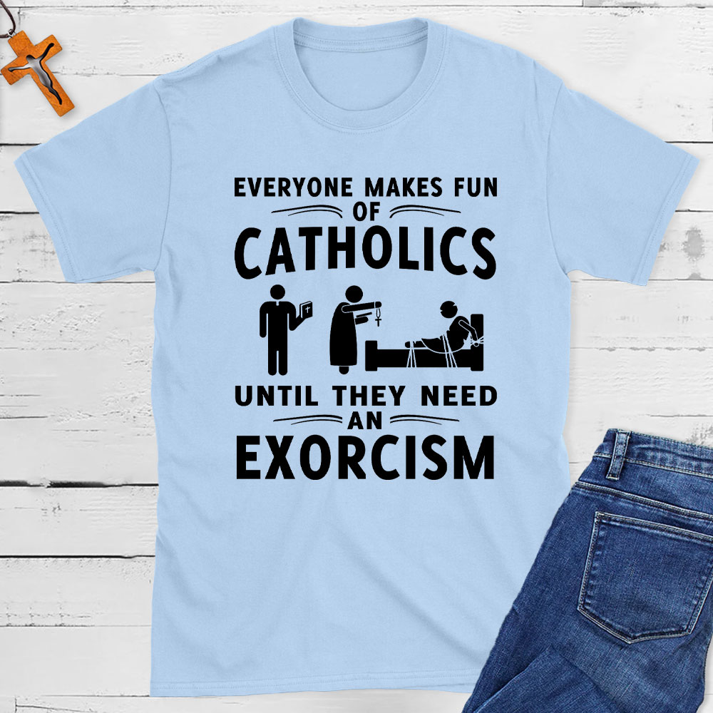 Everyone Makes Fun Of Catholics Until They need An Exorcism Christian T-Shirt