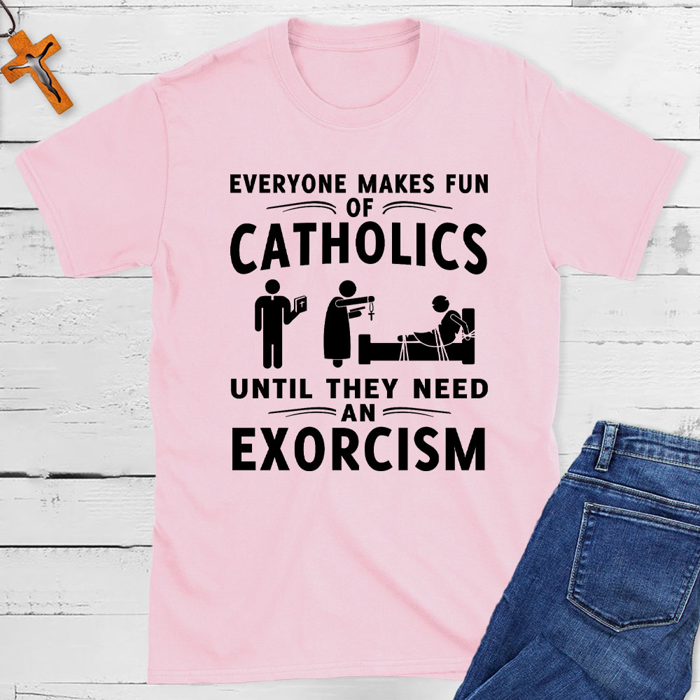 Everyone Makes Fun Of Catholics Until They need An Exorcism Christian T-Shirt